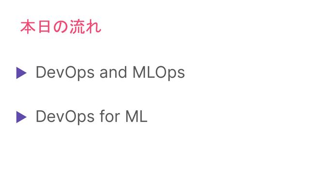 本日の流れ
▶ DevOps and MLOps
▶ DevOps for ML
