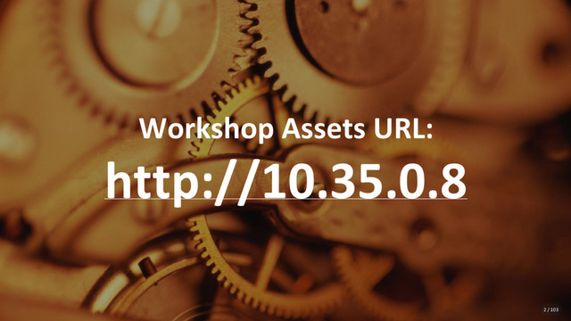 Workshop Assets URL:
http://10.35.0.8
2 / 103
