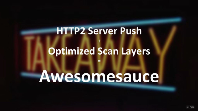 HTTP2 Server Push
+
Optimized Scan Layers
=
Awesomesauce
101 / 103
