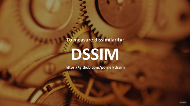 To measure dissimilarity:
DSSIM
https://github.com/pornel/dssim
22 / 103

