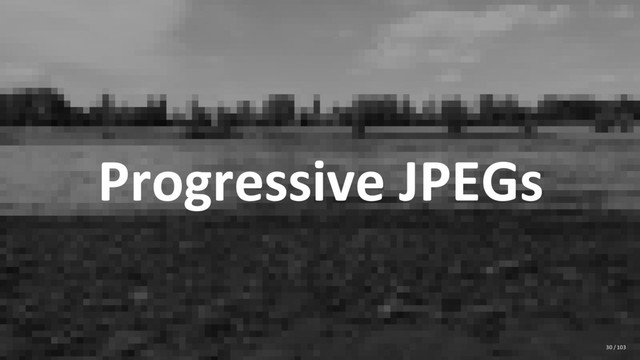 Progressive JPEGs
30 / 103
