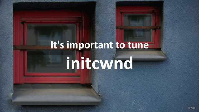 It's important to tune
initcwnd
72 / 103
