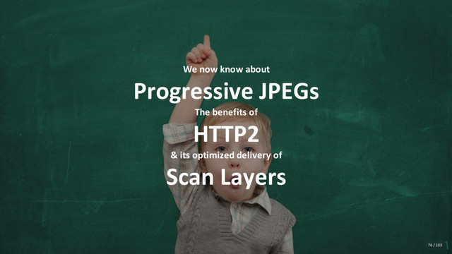 We now know about
Progressive JPEGs
The benefits of
HTTP2
& its optimized delivery of
Scan Layers
76 / 103
