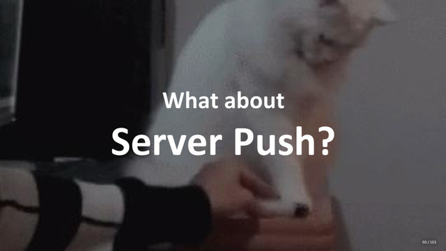 What about
Server Push?
90 / 103

