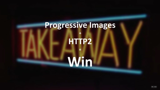 Progressive Images
+
HTTP2
=
Win
99 / 103
