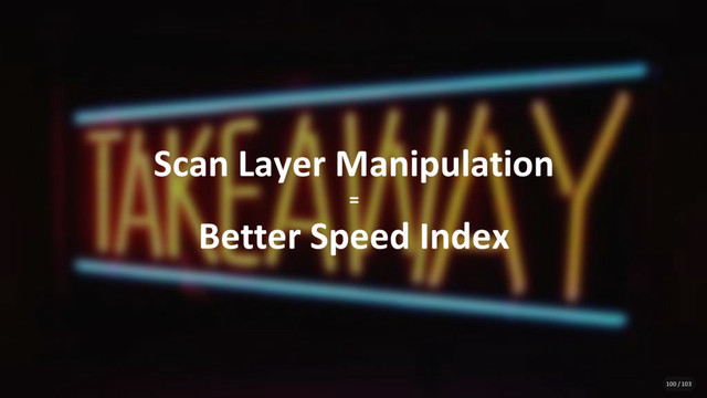 Scan Layer Manipulation
=
Better Speed Index
100 / 103
