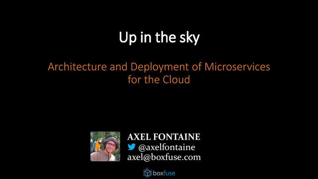 Up in the sky
Architecture and Deployment of Microservices
for the Cloud
AXEL FONTAINE
@axelfontaine
axel@boxfuse.com

