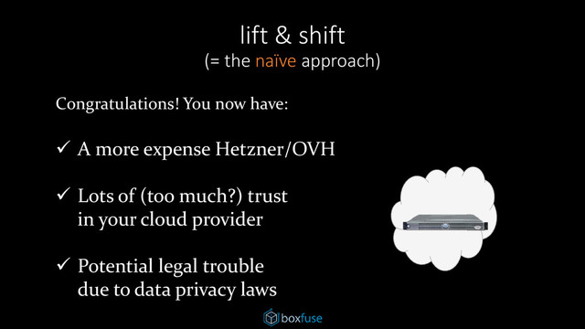 Congratulations! You now have:
 A more expense Hetzner/OVH
 Lots of (too much?) trust
in your cloud provider
 Potential legal trouble
due to data privacy laws
lift & shift
(= the naïve approach)
