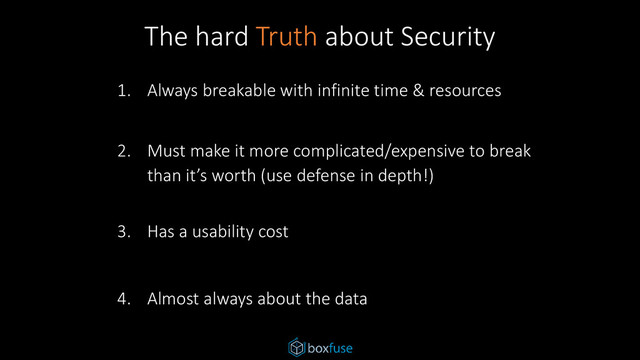 The hard Truth about Security
1. Always breakable with infinite time & resources
2. Must make it more complicated/expensive to break
than it’s worth (use defense in depth!)
3. Has a usability cost
4. Almost always about the data
