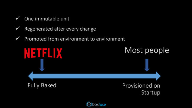 Fully Baked Provisioned on
Startup
Most people
 One immutable unit
 Regenerated after every change
 Promoted from environment to environment
