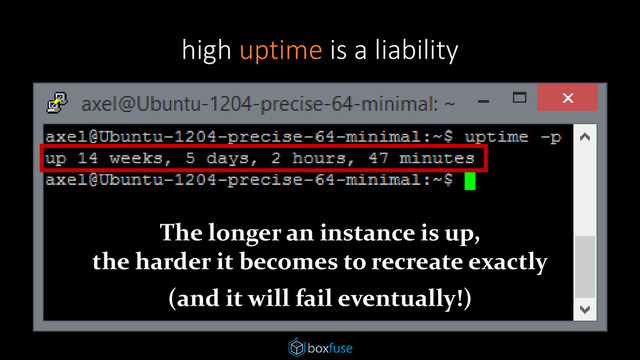 high uptime is a liability
The longer an instance is up,
the harder it becomes to recreate exactly
(and it will fail eventually!)

