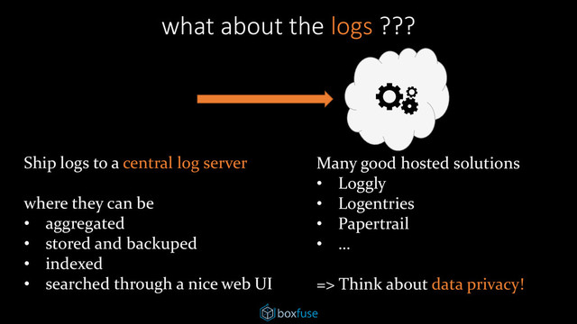 what about the logs ???
Ship logs to a central log server
where they can be
• aggregated
• stored and backuped
• indexed
• searched through a nice web UI
Many good hosted solutions
• Loggly
• Logentries
• Papertrail
• …
=> Think about data privacy!
