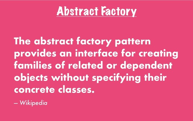 Abstract Factory
The abstract factory pattern
provides an interface for creating
families of related or dependent
objects without specifying their
concrete classes.
— Wikipedia
