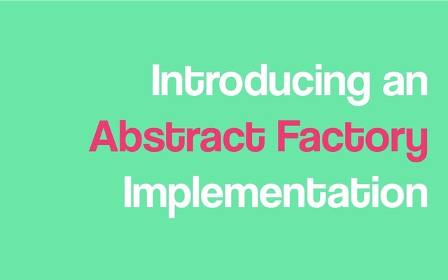 Introducing an
Abstract Factory
Implementation
