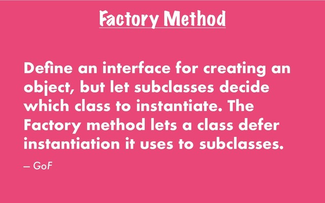 Factory Method
Deﬁne an interface for creating an
object, but let subclasses decide
which class to instantiate. The
Factory method lets a class defer
instantiation it uses to subclasses.
— GoF
