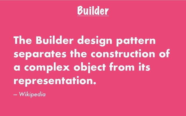 Builder
The Builder design pattern
separates the construction of
a complex object from its
representation.
— Wikipedia
