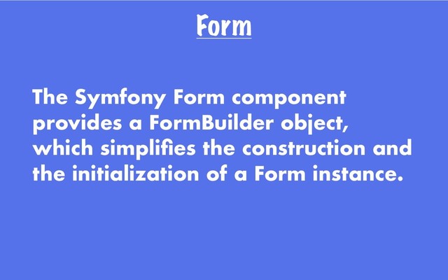 Form
The Symfony Form component
provides a FormBuilder object,
which simpliﬁes the construction and
the initialization of a Form instance.

