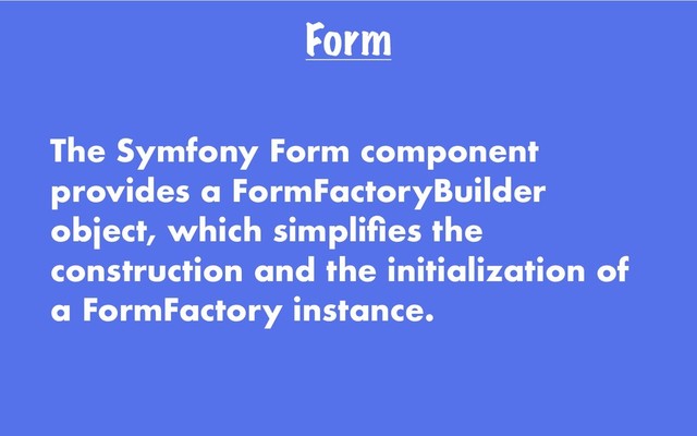 Form
The Symfony Form component
provides a FormFactoryBuilder
object, which simpliﬁes the
construction and the initialization of
a FormFactory instance.
