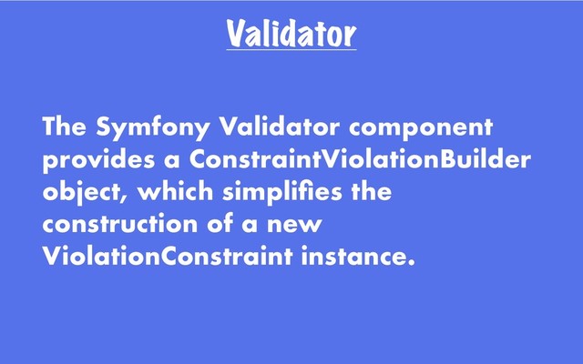 Validator
The Symfony Validator component
provides a ConstraintViolationBuilder
object, which simpliﬁes the
construction of a new
ViolationConstraint instance.
