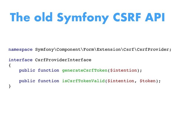 namespace Symfony\Component\Form\Extension\Csrf\CsrfProvider;
interface CsrfProviderInterface
{
public function generateCsrfToken($intention);
public function isCsrfTokenValid($intention, $token);
}
The old Symfony CSRF API
