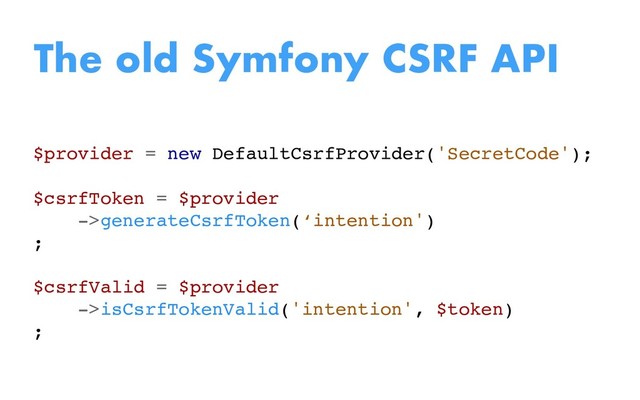 $provider = new DefaultCsrfProvider('SecretCode');
$csrfToken = $provider
->generateCsrfToken(‘intention')
;
$csrfValid = $provider
->isCsrfTokenValid('intention', $token)
;
The old Symfony CSRF API
