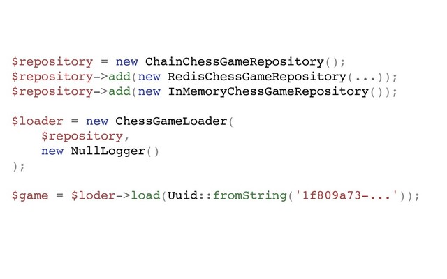 $repository = new ChainChessGameRepository();
$repository->add(new RedisChessGameRepository(...));
$repository->add(new InMemoryChessGameRepository());
$loader = new ChessGameLoader(
$repository,
new NullLogger()
);
$game = $loder->load(Uuid::fromString('1f809a73-...'));
