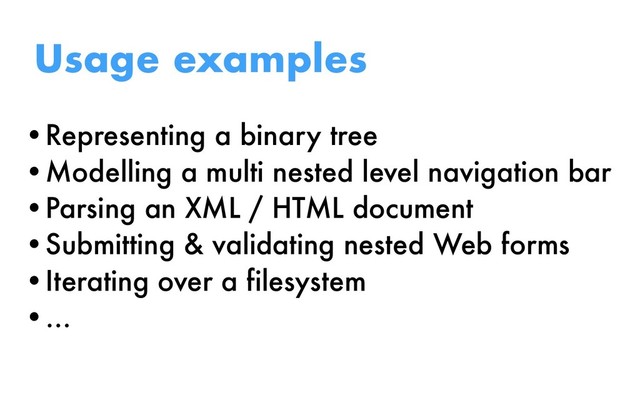 •Representing a binary tree
•Modelling a multi nested level navigation bar
•Parsing an XML / HTML document
•Submitting & validating nested Web forms
•Iterating over a filesystem
•…
Usage examples
