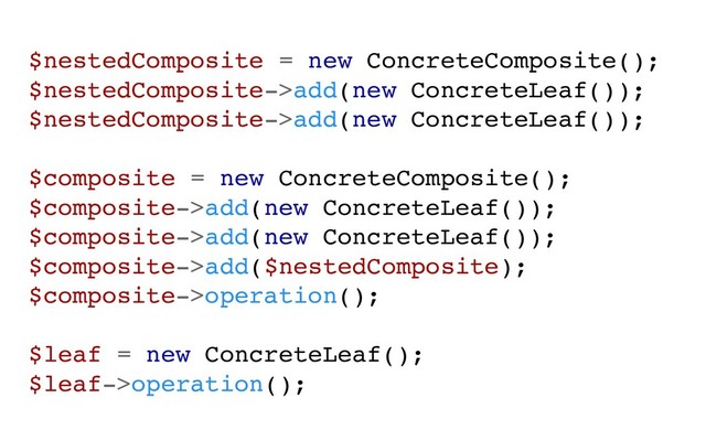 $nestedComposite = new ConcreteComposite();
$nestedComposite->add(new ConcreteLeaf());
$nestedComposite->add(new ConcreteLeaf());
$composite = new ConcreteComposite();
$composite->add(new ConcreteLeaf());
$composite->add(new ConcreteLeaf());
$composite->add($nestedComposite);
$composite->operation();
$leaf = new ConcreteLeaf();
$leaf->operation();
