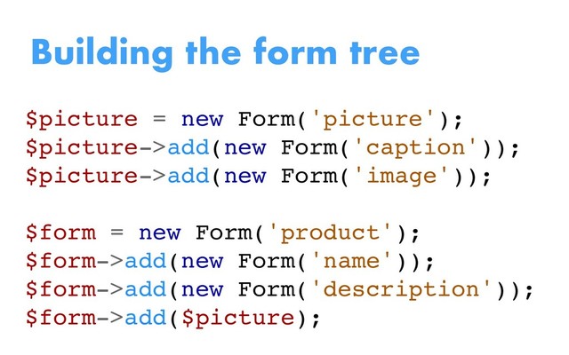 $picture = new Form('picture');
$picture->add(new Form('caption'));
$picture->add(new Form('image'));
$form = new Form('product');
$form->add(new Form('name'));
$form->add(new Form('description'));
$form->add($picture);
Building the form tree
