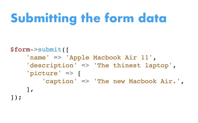 $form->submit([
'name' => 'Apple Macbook Air 11',
'description' => 'The thinest laptop',
'picture' => [
'caption' => 'The new Macbook Air.',
],
]);
Submitting the form data
