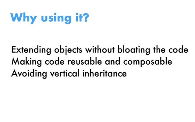 Extending objects without bloating the code
Making code reusable and composable
Avoiding vertical inheritance
Why using it?
