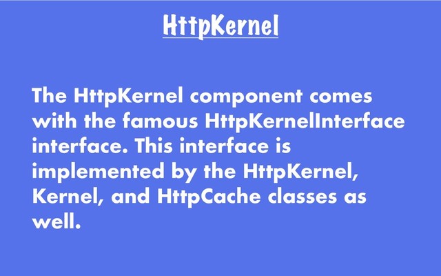 HttpKernel
The HttpKernel component comes
with the famous HttpKernelInterface
interface. This interface is
implemented by the HttpKernel,
Kernel, and HttpCache classes as
well.
