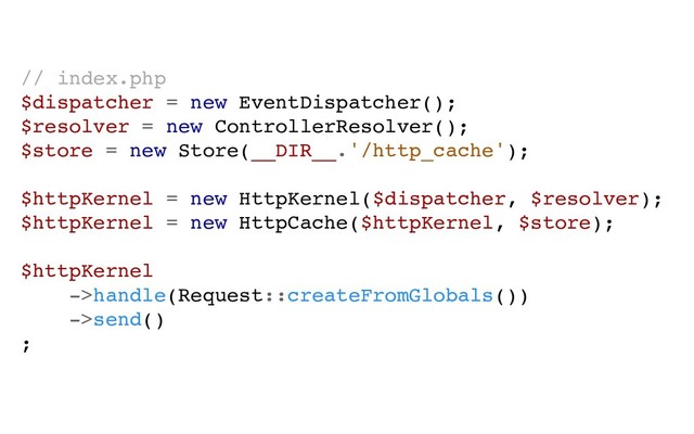 // index.php
$dispatcher = new EventDispatcher();
$resolver = new ControllerResolver();
$store = new Store(__DIR__.'/http_cache');
$httpKernel = new HttpKernel($dispatcher, $resolver);
$httpKernel = new HttpCache($httpKernel, $store);
$httpKernel
->handle(Request::createFromGlobals())
->send()
;
