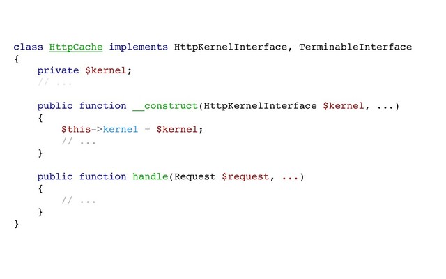 class HttpCache implements HttpKernelInterface, TerminableInterface
{
private $kernel;
// ...
public function __construct(HttpKernelInterface $kernel, ...)
{
$this->kernel = $kernel;
// ...
}
public function handle(Request $request, ...)
{
// ...
}
}
