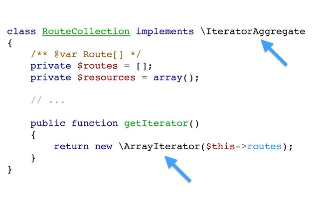 class RouteCollection implements \IteratorAggregate
{
/** @var Route[] */
private $routes = [];
private $resources = array();
// ...
public function getIterator()
{
return new \ArrayIterator($this->routes);
}
}
