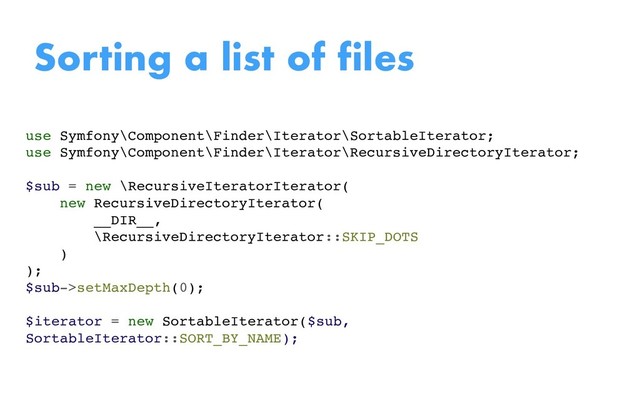 Sorting a list of files
use Symfony\Component\Finder\Iterator\SortableIterator;
use Symfony\Component\Finder\Iterator\RecursiveDirectoryIterator;
$sub = new \RecursiveIteratorIterator(
new RecursiveDirectoryIterator(
__DIR__,
\RecursiveDirectoryIterator::SKIP_DOTS
)
);
$sub->setMaxDepth(0);
$iterator = new SortableIterator($sub,
SortableIterator::SORT_BY_NAME);
