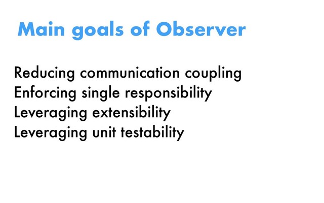 Reducing communication coupling
Enforcing single responsibility
Leveraging extensibility
Leveraging unit testability
Main goals of Observer

