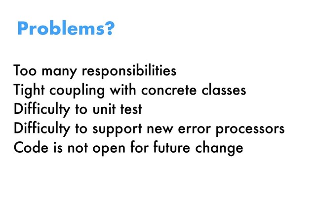 Too many responsibilities
Tight coupling with concrete classes
Difficulty to unit test
Difficulty to support new error processors
Code is not open for future change
Problems?
