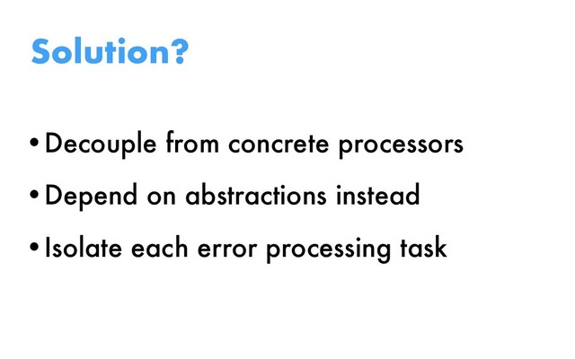 •Decouple from concrete processors
•Depend on abstractions instead
•Isolate each error processing task
Solution?

