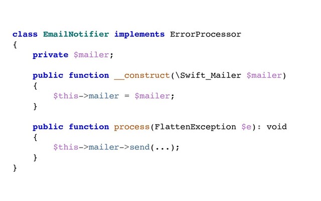 class EmailNotifier implements ErrorProcessor
{
private $mailer;
public function __construct(\Swift_Mailer $mailer)
{
$this->mailer = $mailer;
}
public function process(FlattenException $e): void
{
$this->mailer->send(...);
}
}
