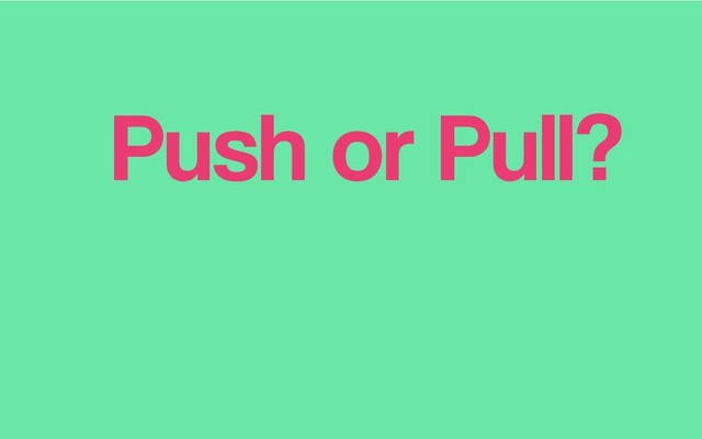 Push or Pull?
