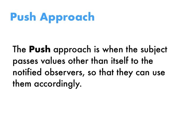 The Push approach is when the subject
passes values other than itself to the
notified observers, so that they can use
them accordingly.
Push Approach
