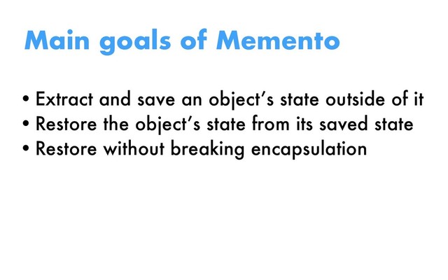 •Extract and save an object’s state outside of it
•Restore the object’s state from its saved state
•Restore without breaking encapsulation
Main goals of Memento

