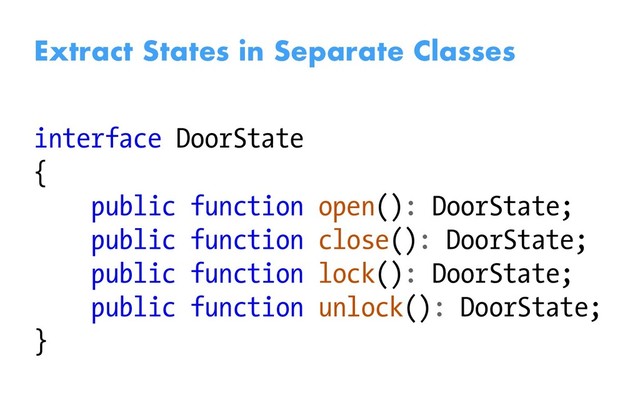 Extract States in Separate Classes
interface DoorState
{
public function open(): DoorState;
public function close(): DoorState;
public function lock(): DoorState;
public function unlock(): DoorState;
}
