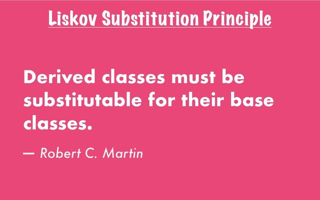 Liskov Substitution Principle
Derived classes must be
substitutable for their base
classes.
— Robert C. Martin
