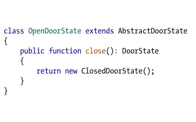 class OpenDoorState extends AbstractDoorState
{
public function close(): DoorState
{
return new ClosedDoorState();
}
}

