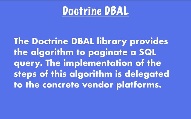 Doctrine DBAL
The Doctrine DBAL library provides
the algorithm to paginate a SQL
query. The implementation of the
steps of this algorithm is delegated
to the concrete vendor platforms.
