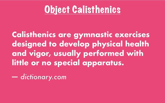 Object Calisthenics
Calisthenics are gymnastic exercises
designed to develop physical health
and vigor, usually performed with
little or no special apparatus.
— dictionary.com
