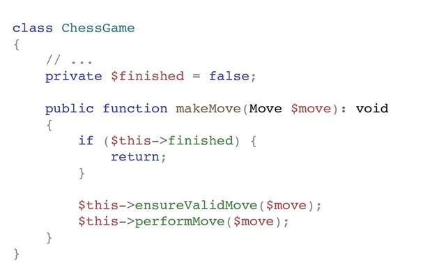 class ChessGame
{
// ...
private $finished = false;
public function makeMove(Move $move): void
{
if ($this->finished) {
return;
}
$this->ensureValidMove($move);
$this->performMove($move);
}
}
