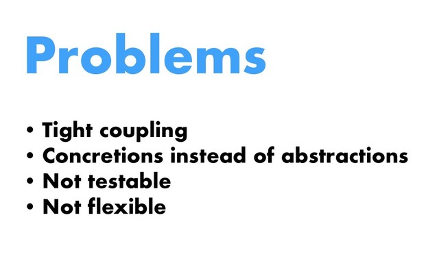 Problems
• Tight coupling
• Concretions instead of abstractions
• Not testable
• Not flexible
